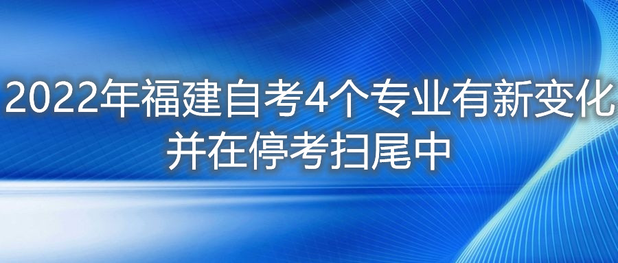 2022年福建自考4個(gè)專業(yè)有新變化，并在停考掃尾中。