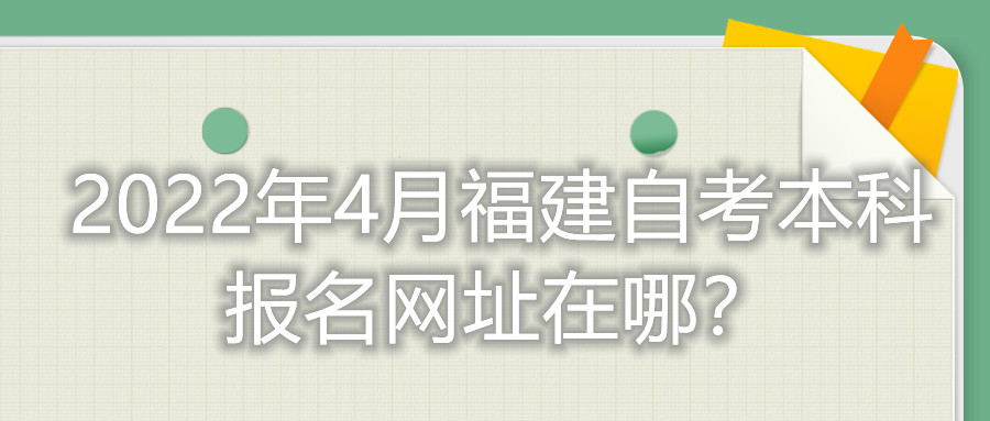 2022年4月福建自考本科報名網(wǎng)址在哪？
