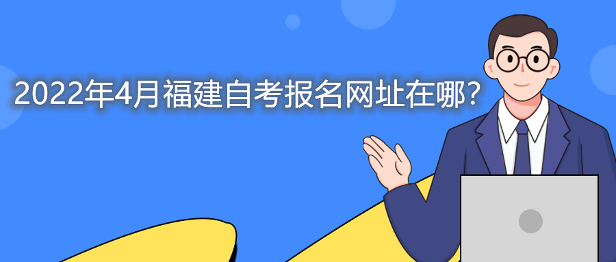 2022年4月福建自考本科報(bào)名網(wǎng)址在哪？