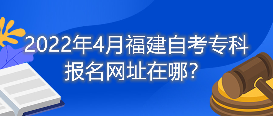 2022年4月福建自考?？茍?bào)名網(wǎng)址在哪？