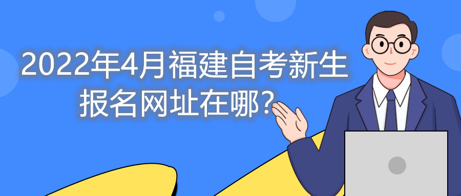 2022年4月福建自考新生報名網(wǎng)址在哪？