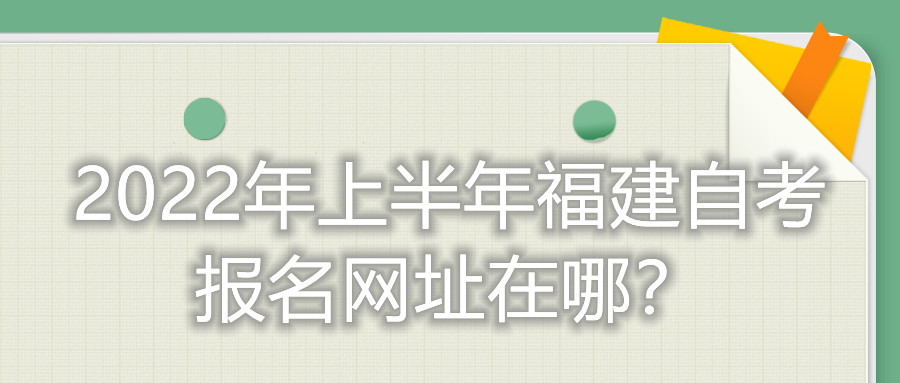 2022年上半年福建自考報名網(wǎng)址在哪？