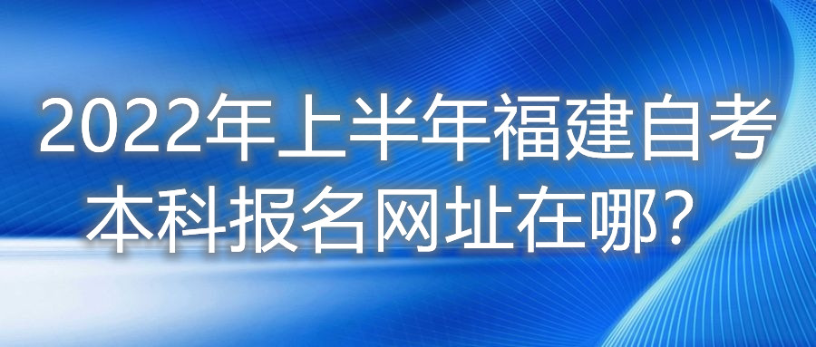 2022年上半年福建自考本科報(bào)名網(wǎng)址在哪？