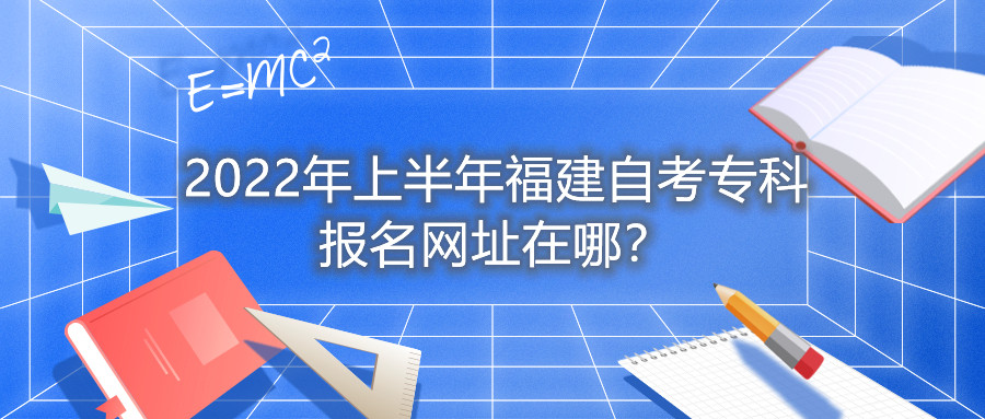 2022年上半年福建自考?？茍?bào)名網(wǎng)址在哪？