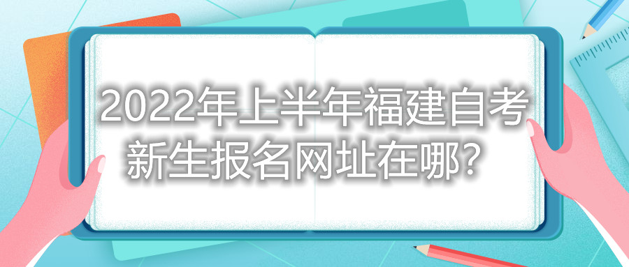 2022年上半年福建自考新生報名網(wǎng)址在哪？
