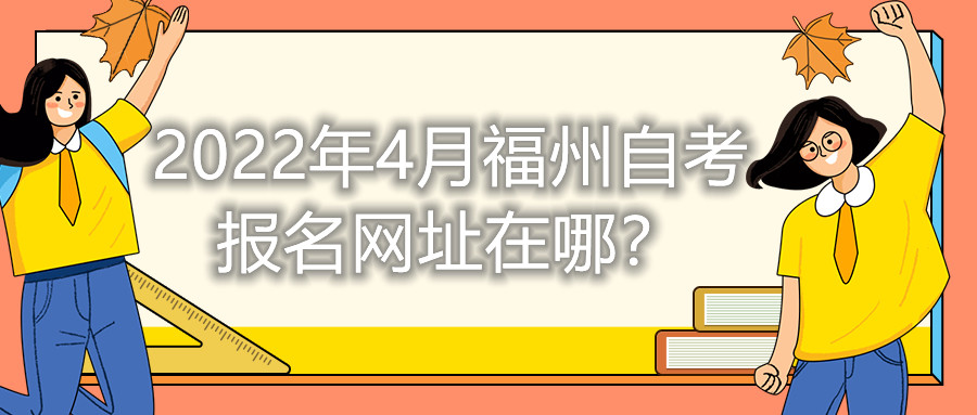 2022年4月福州自考報(bào)名網(wǎng)址在哪？