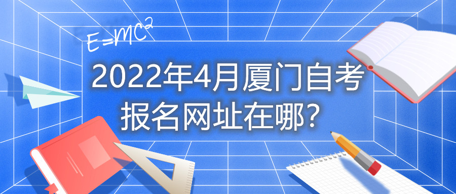 2022年4月廈門自考報(bào)名網(wǎng)址在哪？