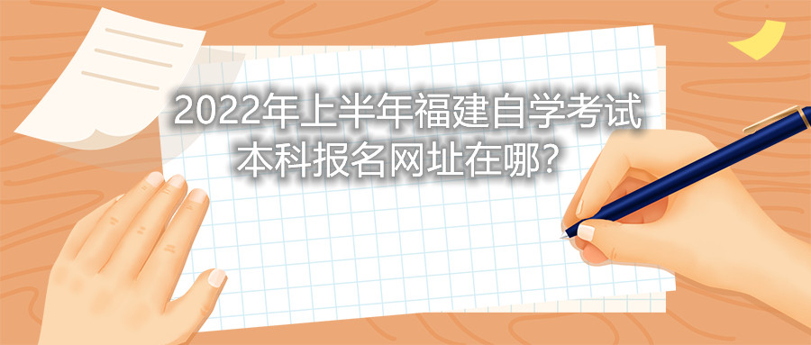 2022年上半年福建自學(xué)考試本科報名網(wǎng)址在哪？