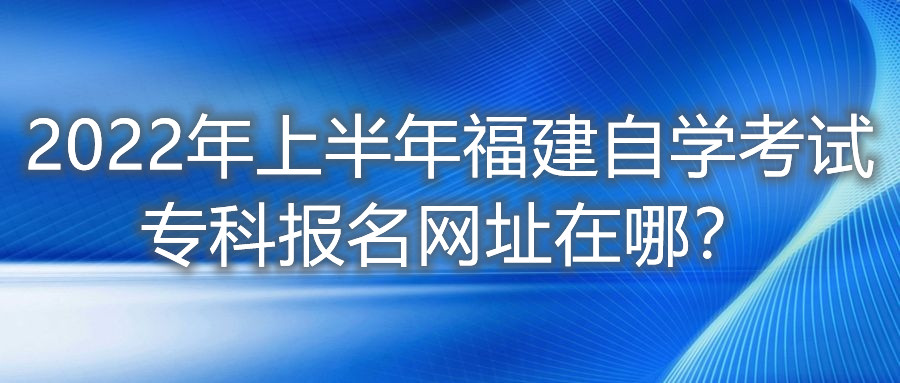 2022年上半年福建自學(xué)考試?？茍?bào)名網(wǎng)址在哪？