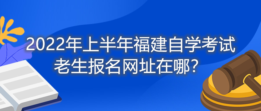 2022年上半年福建自學(xué)考試?yán)仙鷪?bào)名網(wǎng)址在哪？