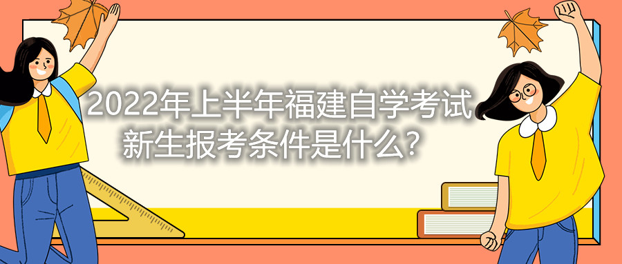2022年上半年福建自學(xué)考試新生報(bào)考條件是什么？