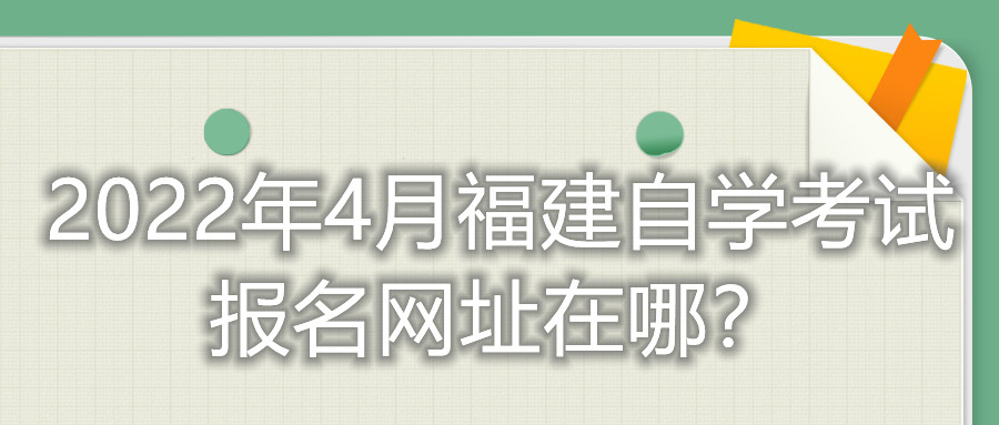 2022年4月福建自學考試報名網(wǎng)址在哪？