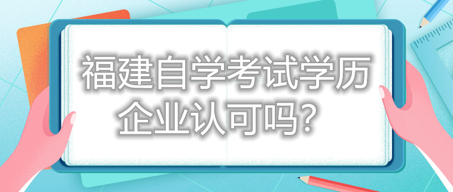 福建自學(xué)考試學(xué)歷企業(yè)認(rèn)可嗎？