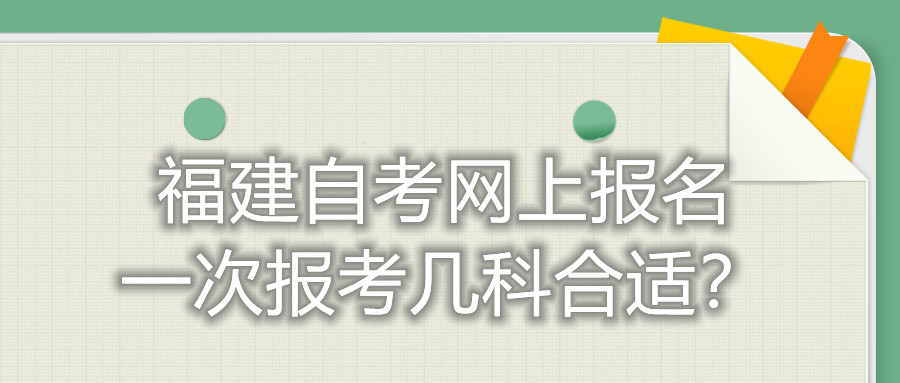 福建自考網(wǎng)上報名一次報考幾科合適？