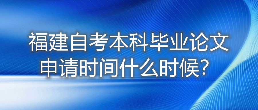 福建自考本科畢業(yè)論文申請時間什么時候？