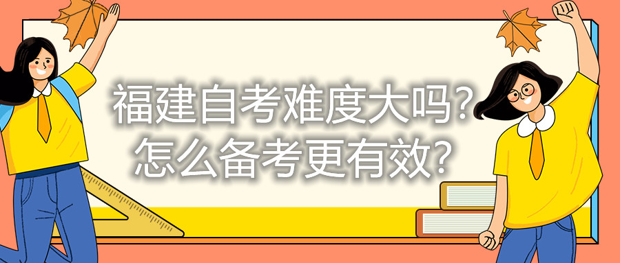 福建自考難度大嗎？怎么備考更有效？