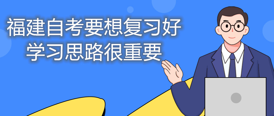福建自考要想復(fù)習(xí)好，學(xué)習(xí)思路很重要。
