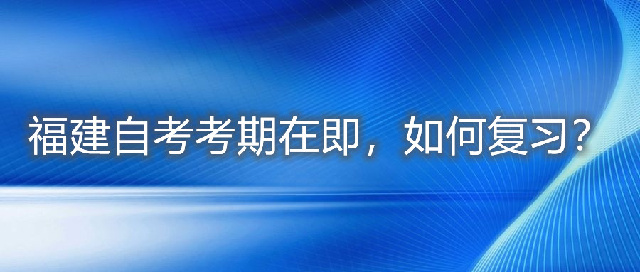 福建自考考期在即，如何復(fù)習(xí)？