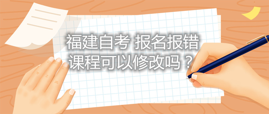 福建自考報名報錯課程可以修改嗎？