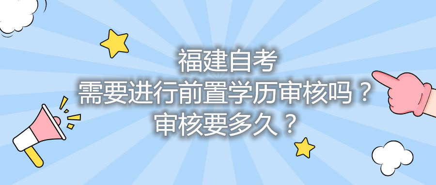 福建自考需要進(jìn)行前置學(xué)歷審核嗎？審核要多久？