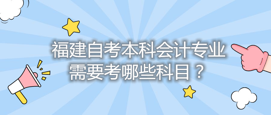 福建自考本科會(huì)計(jì)專業(yè)需要考哪些科目？