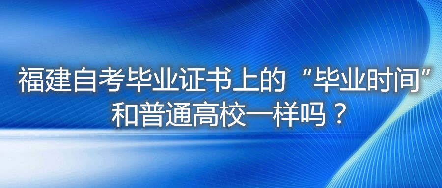 福建自考畢業(yè)證書上的“畢業(yè)時間”和普通高校一樣嗎？