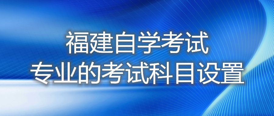 福建自學(xué)考試專(zhuān)業(yè)的考試科目設(shè)置